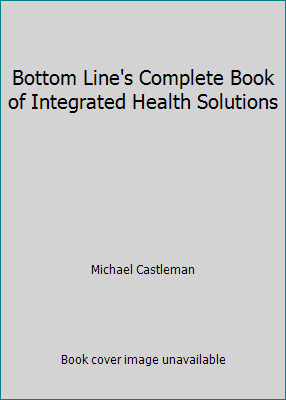 Bottom Line's Complete Book of Integrated Health Solutions by Michael Castleman
