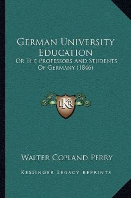 German University Education : Or the Professors and Students of Germany ...