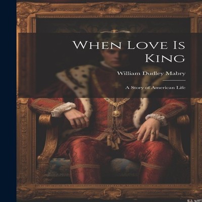 When Love is King A Story of American Life William Dudley Mabry P