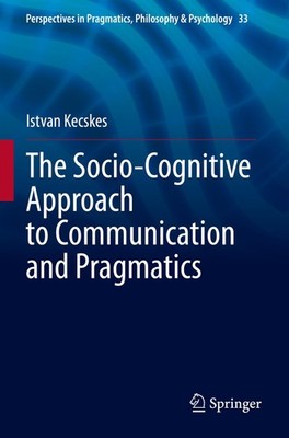 The Socio-Cognitive Approach to Communication and Pragmatics Istvan Kecskes