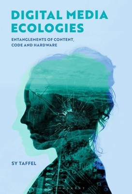 Digital Media Ecologies: Entanglements of Content, Code and Hardware by Sy Taffe