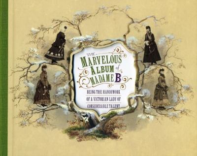 The Marvelous Album of Madame B: Being the Handiwork of a Victorian Lady of...