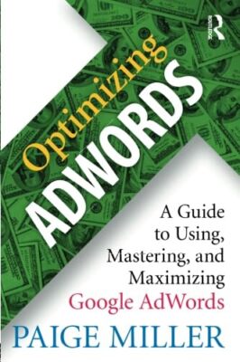 Optimizing AdWords: A Guide to Using, Mastering, and Maximizing Google ...
