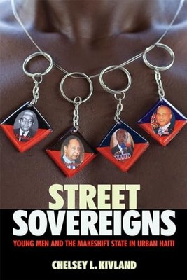 Street Sovereigns: Young Men and the Makeshift State in Urban Haiti by Chelsey