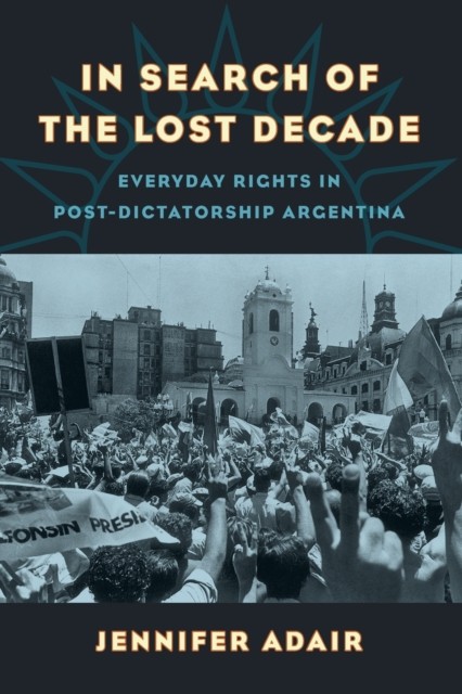In Search of the Lost Decade: Everyday Rights in Post-Dictatorship Argentina by - Image 3