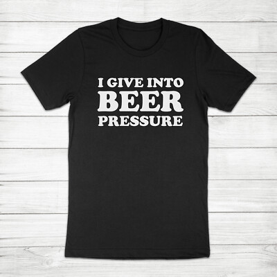 I Give Into Beer Pressure Funny Pun Alcohol Drinking Party Home Brew Tee T-Shirt