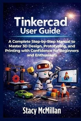 Tinkercad User Guide: A Complete Step-by-Step Manual to Master 3D Design, Protot
