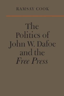 The Politics of John W. Dafoe and the Free Press by Ramsay Cook PAPERBACK