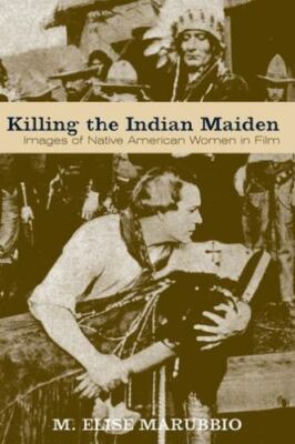 Killing the Indian Maiden: Images of Native American Women in Film, Marubbio, M.