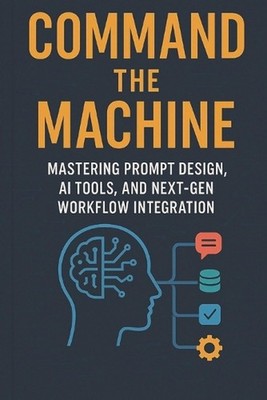 Command the Machine - Mastering Prompt Design, AI Tools, and Next-Gen Workflow I