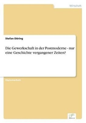 Die Gewerkschaft in der Postmoderne - nur eine Geschichte vergangener Zeiten? by