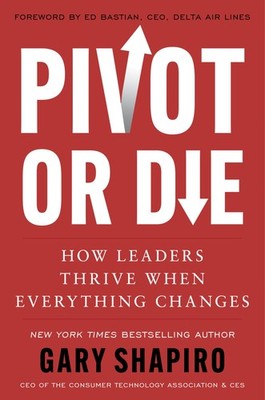 Pivot or Die: How Leaders Thrive When Everything Changes: Gary Shapiro share...