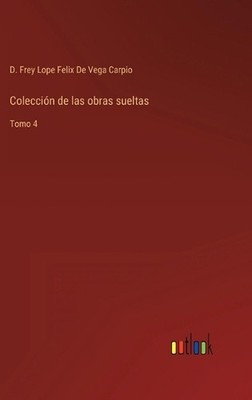 Coleccin de las obras sueltas: Tomo 4 by D. Frey Lope Felix de Vega Carpio (Span