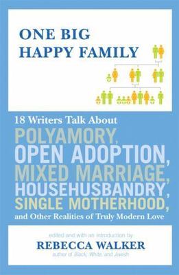 One Big Happy Family: 18 Writers Talk About Polyamory, Open Adoption, Mixed...