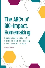 The ABCs of BIG-Impact Homemaking: Designing a Life of Balance and Integrity tha