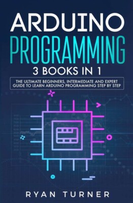 Arduino Programming: 3 Books In 1 - The Ultimate Beginners, Intermediate An...