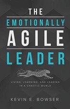 THE EMOTIONALLY AGILE LEADER: LIVING, LEARNING, AND By Kevin Bowser