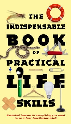 The Indispensable Book of Practical Life Skills: Essential Lessons in Everyt...