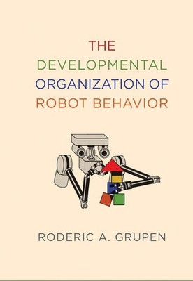 The Developmental Organization of Robot Behavior by Roderic A. Grupen (English)