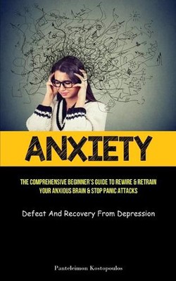 Anxiety: The Comprehensive Beginner's Guide To Rewire & Retrain Your Anxious Bra