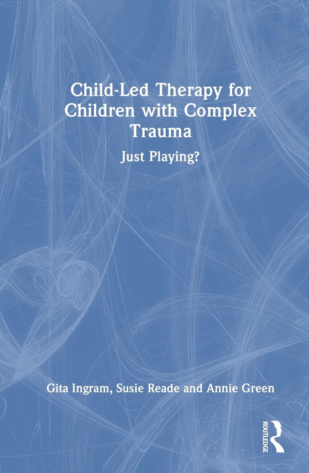 Child-Led Therapy for Children with Complex Trauma: Just Playing? by Gita Ingram