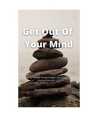 Get Out Of Your Mind: Stopping The Bad Thoughts, Regain Self Esteem, And Live Se