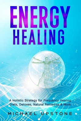 Energy Healing: A Holistic Strategy for Frequency Healing - Diets, Detoxes, Natu