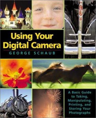 Using Your Digital Camera: A Basic Guide to Taking, Manipulating, Printing, and