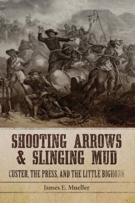Shooting Arrows and Slinging Mud: Custer, the Press, and the Little  - GOOD