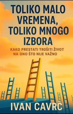 Toliko Malo Vremena, Toliko Mnogo Izbora: Kako prestati trositi zivot na ono sto