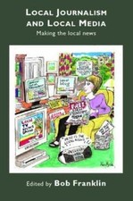 Local Journalism and Local Media : Making the Local News by Bob Franklin (2006,