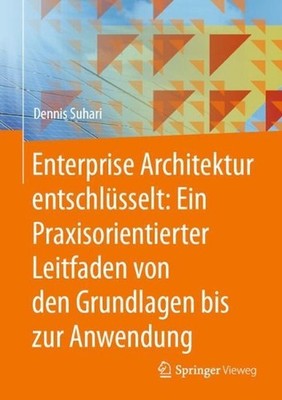 Enterprise Architektur entschlsselt: Ein Praxisorientierter Leitfaden von den Gr