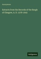 Anonymous | Extracts From The Records Of The Burgh Of Glasgow, A. D. 1578-1642