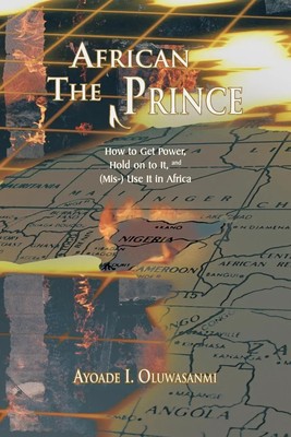 The African Prince How to Get Power, Hold on to It, and (MIS-) Use It in Africa