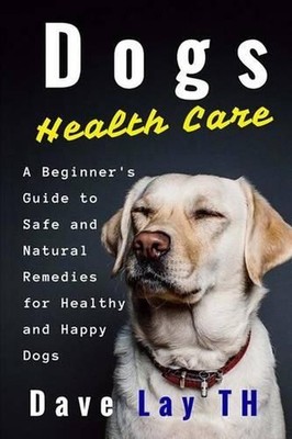 Dogs Health Care: A Beginner's Guide to Safe and Natural Remedies for Healthy an