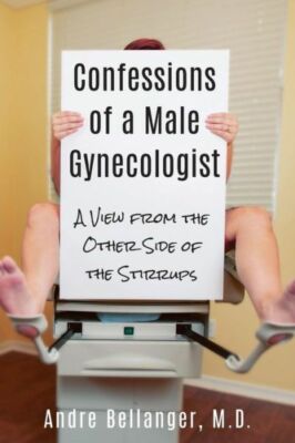 Confessions Of A Male Gynecologist: A View From The Other Side Of The Stirr...