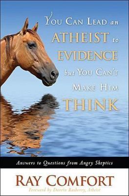 You Can Lead an Atheist to Evidence, But You Can't Make Him Think: Answers to ..
