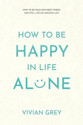 How to Be Happy in Life Alone: How to Be Your Own Best Friend and Still Live an