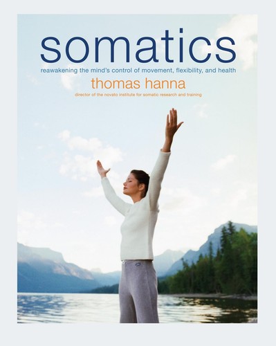 Somatics: Reawakening The Mind's Control Of Movement, Flexibility, And Healt...