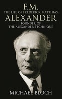 F.M.: The Life Of Frederick Matthias Alexander: Founder Of The Alexander
