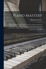 Piano Mastery: Talks With Master Pianists And Teachers, And An Account Of A...