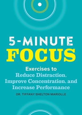 Five-Minute Focus: Exercises to Reduce Distraction, Improve Concentration, a...