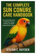 The Complete Sun Conure Care Handbook: Your Essential Guide to Raising a Happy,