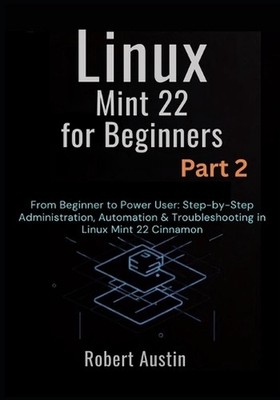 Linux Mint 22 for Beginners Part 2: From Beginner to Power User: Step-by-Step Ad