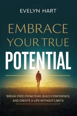 Embrace Your True Potential: Break Free from Fear, Build Confidence, and Create 