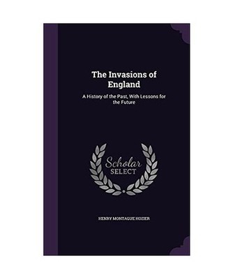 The Invasions of England: A History of the Past, With Lessons for the Future, He