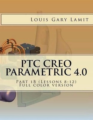 PTC Creo Parametric 4.0: Part 1B (Lessons 8-12) Full color version by Louis Gary