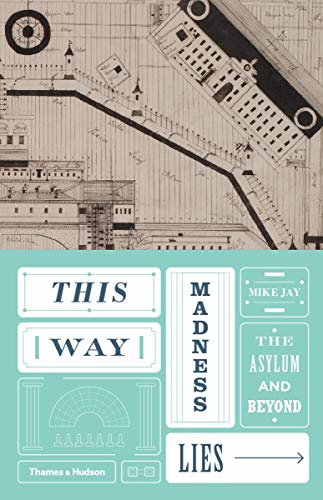 This Way Madness Lies: The Asylum and Beyond - Mike Jay