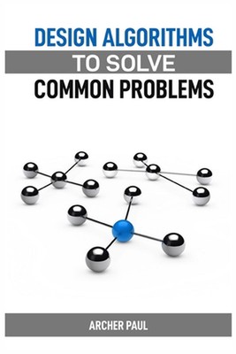 Design Algorithms to Solve Common Problems: Mastering Algorithm Design for Pract