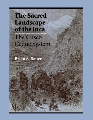 The Sacred Landscape of the Inca: The Cusco Ceque System by Brian S. Bauer (Engl